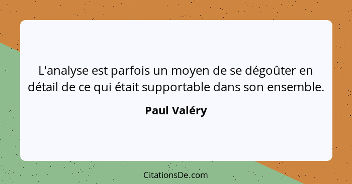 L'analyse est parfois un moyen de se dégoûter en détail de ce qui était supportable dans son ensemble.... - Paul Valéry