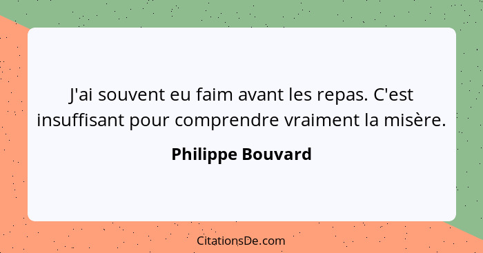 J'ai souvent eu faim avant les repas. C'est insuffisant pour comprendre vraiment la misère.... - Philippe Bouvard