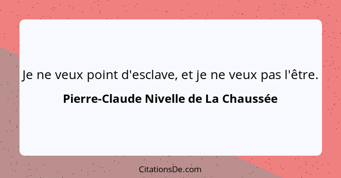 Je ne veux point d'esclave, et je ne veux pas l'être.... - Pierre-Claude Nivelle de La Chaussée