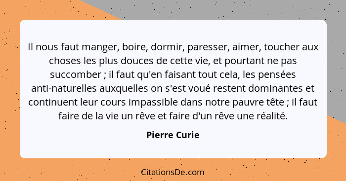 Il nous faut manger, boire, dormir, paresser, aimer, toucher aux choses les plus douces de cette vie, et pourtant ne pas succomber ... - Pierre Curie