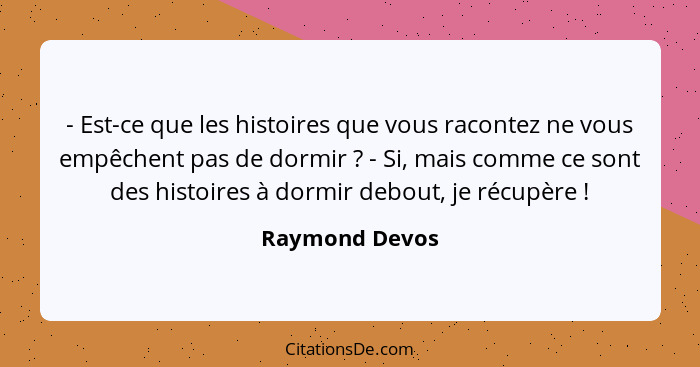 - Est-ce que les histoires que vous racontez ne vous empêchent pas de dormir ? - Si, mais comme ce sont des histoires à dormir de... - Raymond Devos