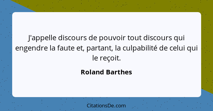 J'appelle discours de pouvoir tout discours qui engendre la faute et, partant, la culpabilité de celui qui le reçoit.... - Roland Barthes