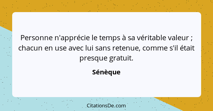 Personne n'apprécie le temps à sa véritable valeur ; chacun en use avec lui sans retenue, comme s'il était presque gratuit.... - Sénèque