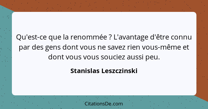 Qu'est-ce que la renommée ? L'avantage d'être connu par des gens dont vous ne savez rien vous-même et dont vous vous souc... - Stanislas Leszczinski