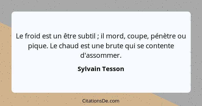 Le froid est un être subtil ; il mord, coupe, pénètre ou pique. Le chaud est une brute qui se contente d'assommer.... - Sylvain Tesson