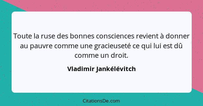 Toute la ruse des bonnes consciences revient à donner au pauvre comme une gracieuseté ce qui lui est dû comme un droit.... - Vladimir Jankélévitch