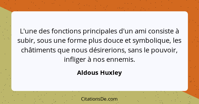 L'une des fonctions principales d'un ami consiste à subir, sous une forme plus douce et symbolique, les châtiments que nous désirerion... - Aldous Huxley