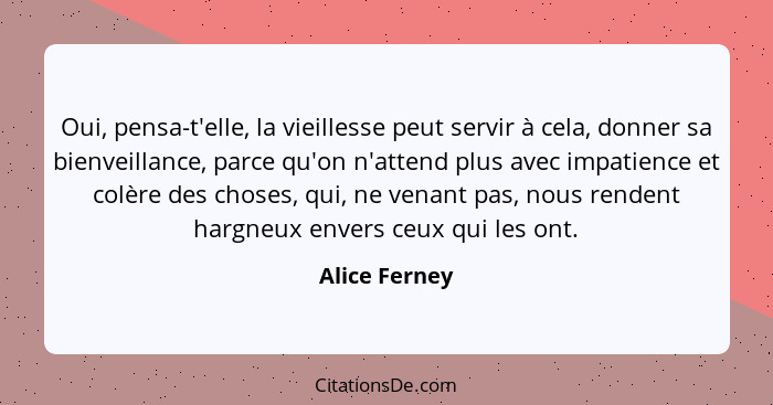 Oui, pensa-t'elle, la vieillesse peut servir à cela, donner sa bienveillance, parce qu'on n'attend plus avec impatience et colère des c... - Alice Ferney