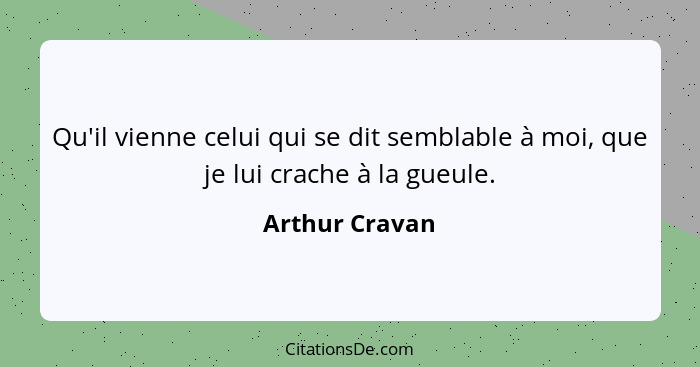 Qu'il vienne celui qui se dit semblable à moi, que je lui crache à la gueule.... - Arthur Cravan