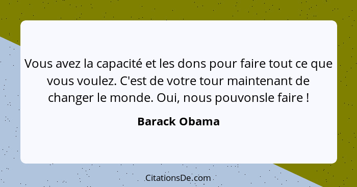 Vous avez la capacité et les dons pour faire tout ce que vous voulez. C'est de votre tour maintenant de changer le monde. Oui, nous pou... - Barack Obama