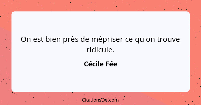 On est bien près de mépriser ce qu'on trouve ridicule.... - Cécile Fée