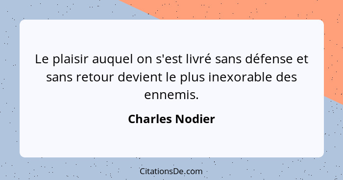 Le plaisir auquel on s'est livré sans défense et sans retour devient le plus inexorable des ennemis.... - Charles Nodier