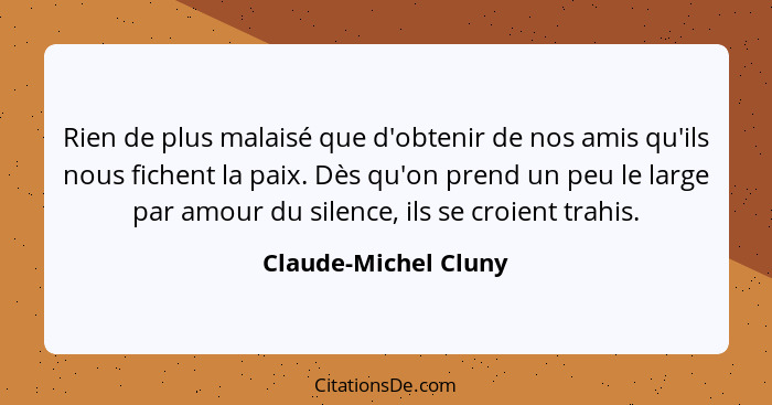 Rien de plus malaisé que d'obtenir de nos amis qu'ils nous fichent la paix. Dès qu'on prend un peu le large par amour du silence... - Claude-Michel Cluny