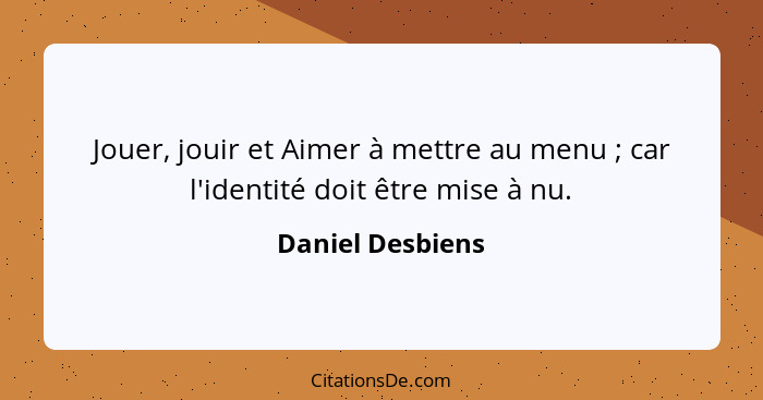 Jouer, jouir et Aimer à mettre au menu ; car l'identité doit être mise à nu.... - Daniel Desbiens