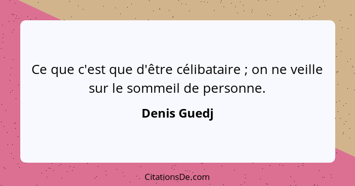 Ce que c'est que d'être célibataire ; on ne veille sur le sommeil de personne.... - Denis Guedj