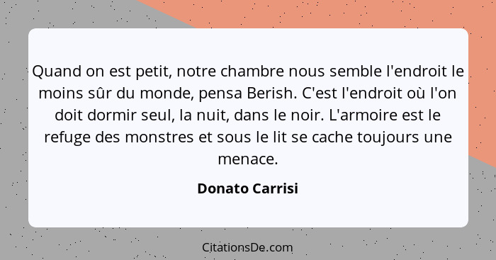 Quand on est petit, notre chambre nous semble l'endroit le moins sûr du monde, pensa Berish. C'est l'endroit où l'on doit dormir seul... - Donato Carrisi