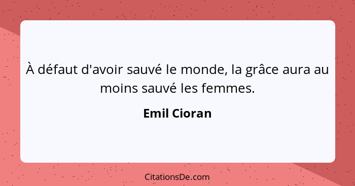 À défaut d'avoir sauvé le monde, la grâce aura au moins sauvé les femmes.... - Emil Cioran