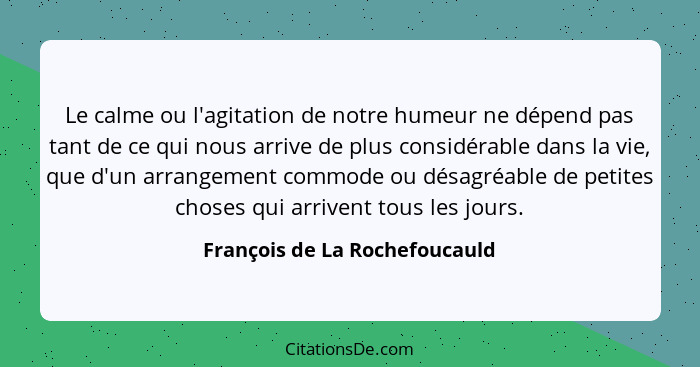 Le calme ou l'agitation de notre humeur ne dépend pas tant de ce qui nous arrive de plus considérable dans la vie, que... - François de La Rochefoucauld