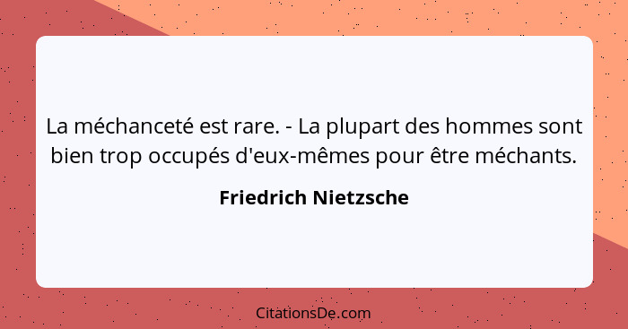 La méchanceté est rare. - La plupart des hommes sont bien trop occupés d'eux-mêmes pour être méchants.... - Friedrich Nietzsche