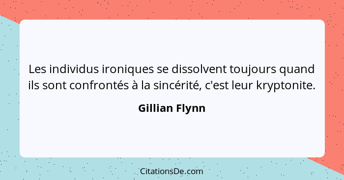 Les individus ironiques se dissolvent toujours quand ils sont confrontés à la sincérité, c'est leur kryptonite.... - Gillian Flynn