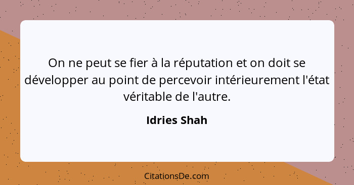 On ne peut se fier à la réputation et on doit se développer au point de percevoir intérieurement l'état véritable de l'autre.... - Idries Shah