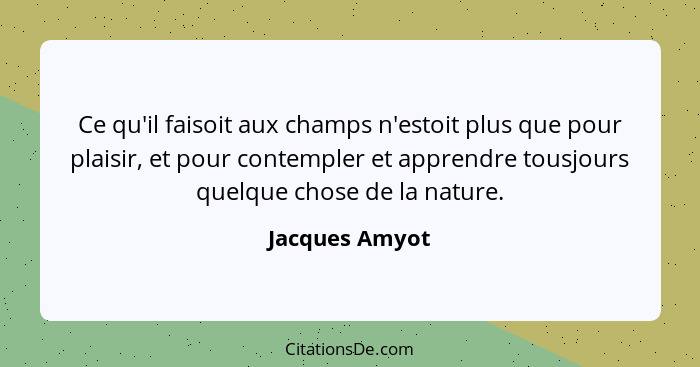 Ce qu'il faisoit aux champs n'estoit plus que pour plaisir, et pour contempler et apprendre tousjours quelque chose de la nature.... - Jacques Amyot