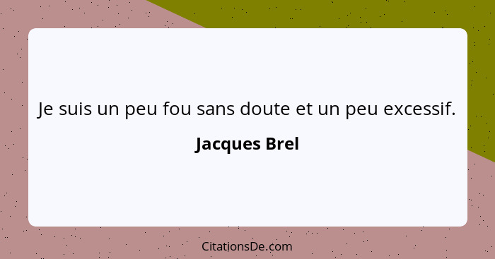 Je suis un peu fou sans doute et un peu excessif.... - Jacques Brel