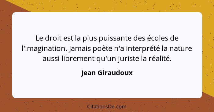 Le droit est la plus puissante des écoles de l'imagination. Jamais poète n'a interprété la nature aussi librement qu'un juriste la ré... - Jean Giraudoux