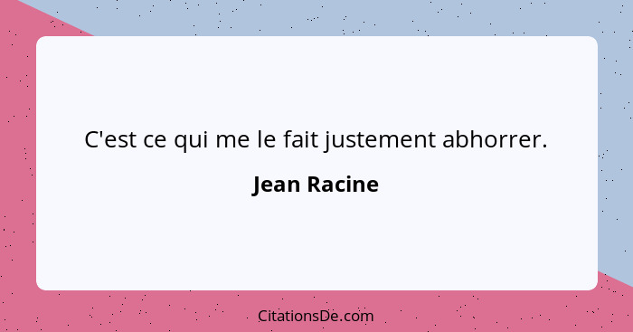 C'est ce qui me le fait justement abhorrer.... - Jean Racine