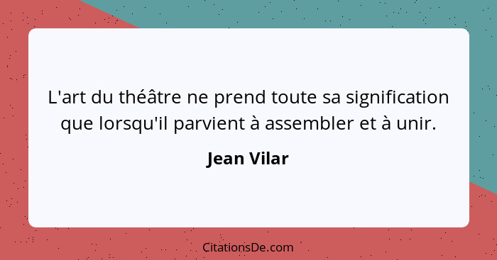L'art du théâtre ne prend toute sa signification que lorsqu'il parvient à assembler et à unir.... - Jean Vilar