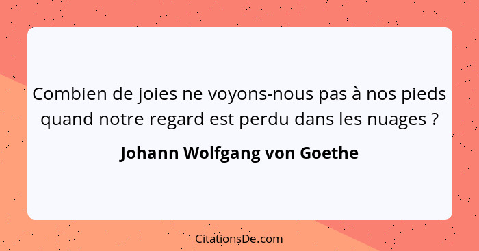 Combien de joies ne voyons-nous pas à nos pieds quand notre regard est perdu dans les nuages ?... - Johann Wolfgang von Goethe