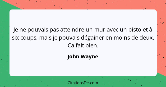 Je ne pouvais pas atteindre un mur avec un pistolet à six coups, mais je pouvais dégainer en moins de deux. Ca fait bien.... - John Wayne