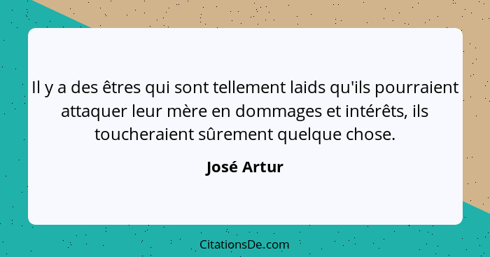 Il y a des êtres qui sont tellement laids qu'ils pourraient attaquer leur mère en dommages et intérêts, ils toucheraient sûrement quelque... - José Artur