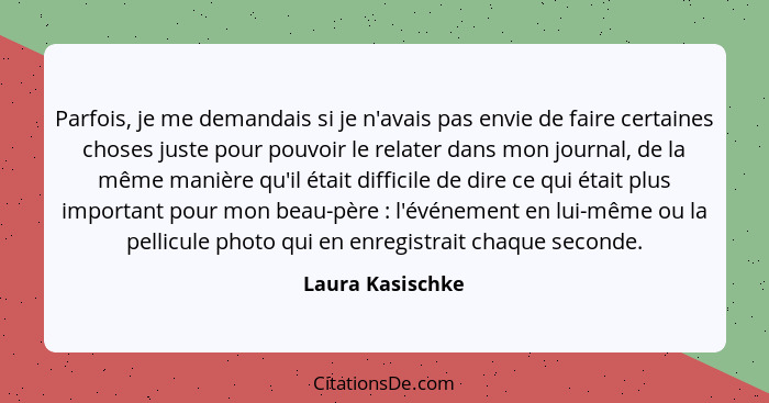 Parfois, je me demandais si je n'avais pas envie de faire certaines choses juste pour pouvoir le relater dans mon journal, de la mêm... - Laura Kasischke