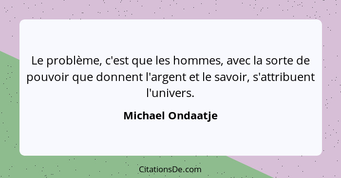 Le problème, c'est que les hommes, avec la sorte de pouvoir que donnent l'argent et le savoir, s'attribuent l'univers.... - Michael Ondaatje