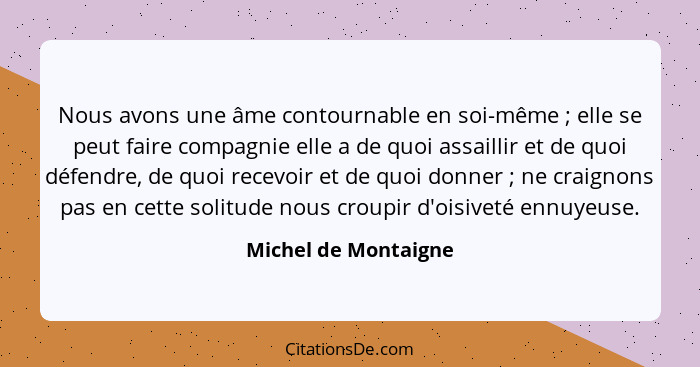 Nous avons une âme contournable en soi-même ; elle se peut faire compagnie elle a de quoi assaillir et de quoi défendre, de... - Michel de Montaigne