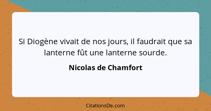 Si Diogène vivait de nos jours, il faudrait que sa lanterne fût une lanterne sourde.... - Nicolas de Chamfort