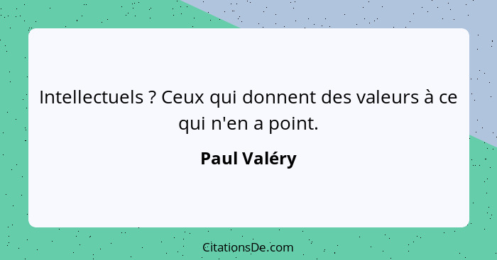 Intellectuels ? Ceux qui donnent des valeurs à ce qui n'en a point.... - Paul Valéry