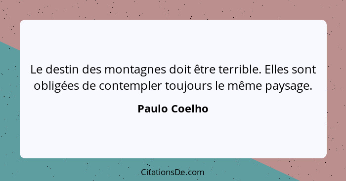 Le destin des montagnes doit être terrible. Elles sont obligées de contempler toujours le même paysage.... - Paulo Coelho