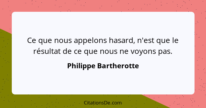 Ce que nous appelons hasard, n'est que le résultat de ce que nous ne voyons pas.... - Philippe Bartherotte