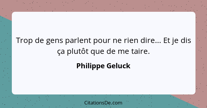 Trop de gens parlent pour ne rien dire... Et je dis ça plutôt que de me taire.... - Philippe Geluck