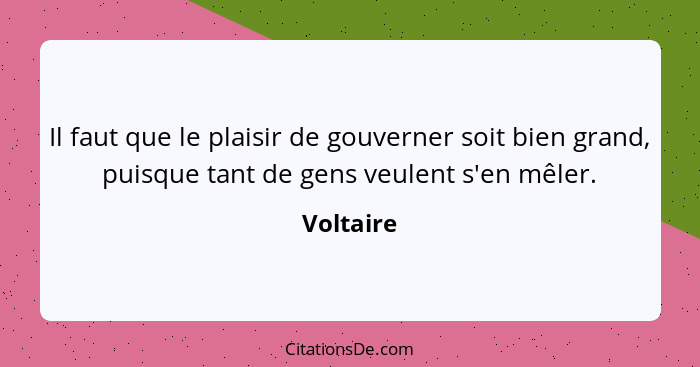 Il faut que le plaisir de gouverner soit bien grand, puisque tant de gens veulent s'en mêler.... - Voltaire