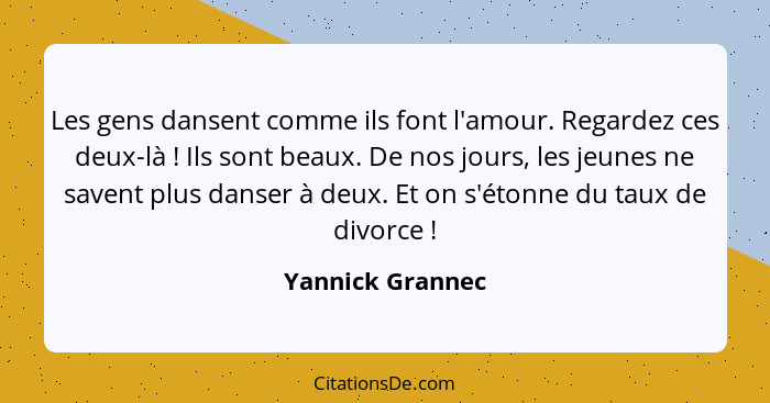 Les gens dansent comme ils font l'amour. Regardez ces deux-là ! Ils sont beaux. De nos jours, les jeunes ne savent plus danser... - Yannick Grannec