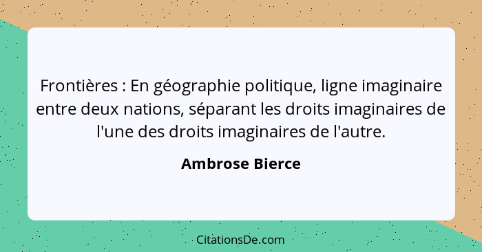 Frontières : En géographie politique, ligne imaginaire entre deux nations, séparant les droits imaginaires de l'une des droits i... - Ambrose Bierce