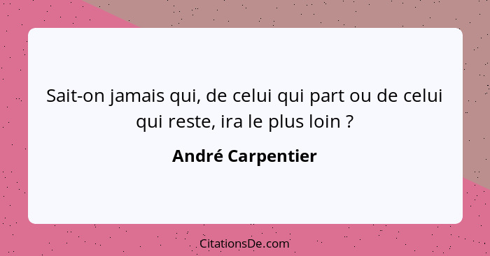 Sait-on jamais qui, de celui qui part ou de celui qui reste, ira le plus loin ?... - André Carpentier