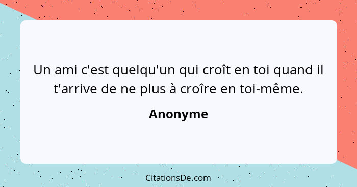 Un ami c'est quelqu'un qui croît en toi quand il t'arrive de ne plus à croîre en toi-même.... - Anonyme