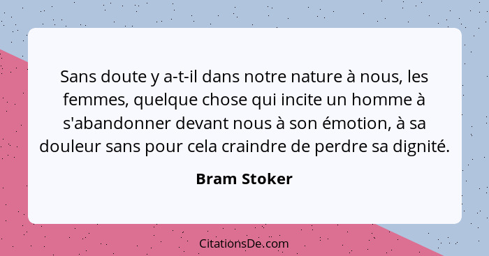 Sans doute y a-t-il dans notre nature à nous, les femmes, quelque chose qui incite un homme à s'abandonner devant nous à son émotion, à... - Bram Stoker