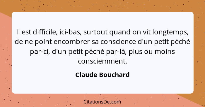 Il est difficile, ici-bas, surtout quand on vit longtemps, de ne point encombrer sa conscience d'un petit péché par-ci, d'un petit p... - Claude Bouchard