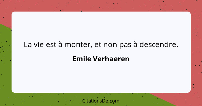 La vie est à monter, et non pas à descendre.... - Emile Verhaeren