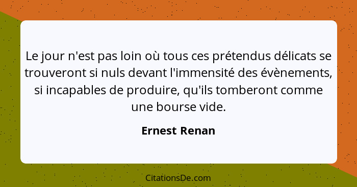 Le jour n'est pas loin où tous ces prétendus délicats se trouveront si nuls devant l'immensité des évènements, si incapables de produir... - Ernest Renan